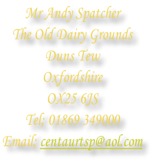 Mr Andy Spatcher
The Old Dairy Grounds
Duns Tew
Oxfordshire
OX25 6JS
Tel; 01869 349000
Email; centaurtsp@aol.com
